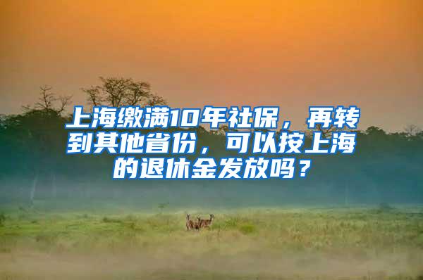 上海缴满10年社保，再转到其他省份，可以按上海的退休金发放吗？