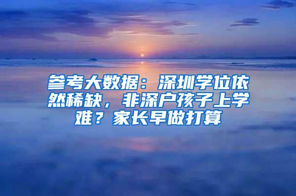 参考大数据：深圳学位依然稀缺，非深户孩子上学难？家长早做打算