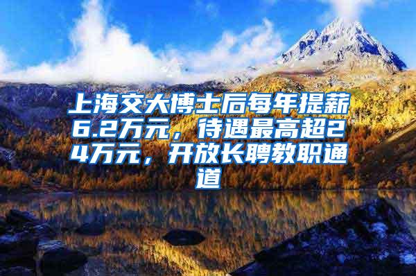 上海交大博士后每年提薪6.2万元，待遇最高超24万元，开放长聘教职通道