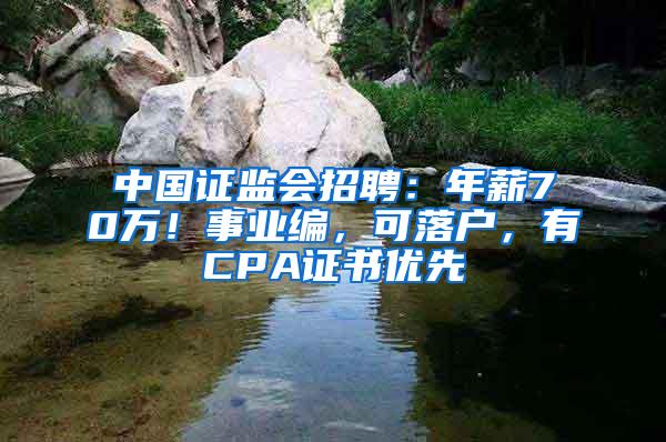 中国证监会招聘：年薪70万！事业编，可落户，有CPA证书优先