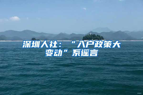 深圳人社：“入户政策大变动”系谣言