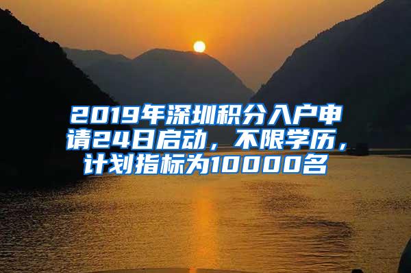 2019年深圳积分入户申请24日启动，不限学历，计划指标为10000名
