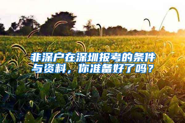 非深户在深圳报考的条件与资料，你准备好了吗？