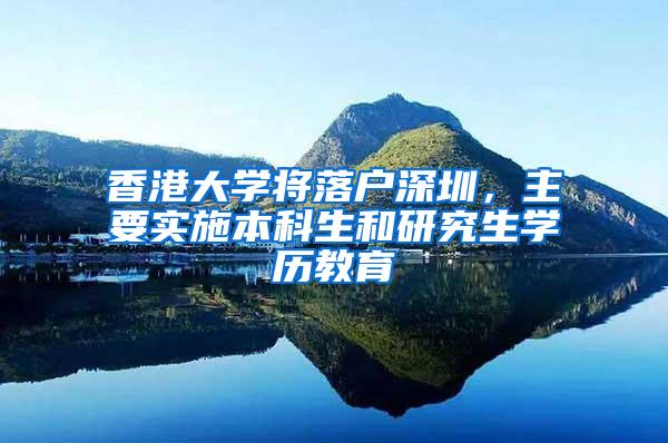 香港大学将落户深圳，主要实施本科生和研究生学历教育