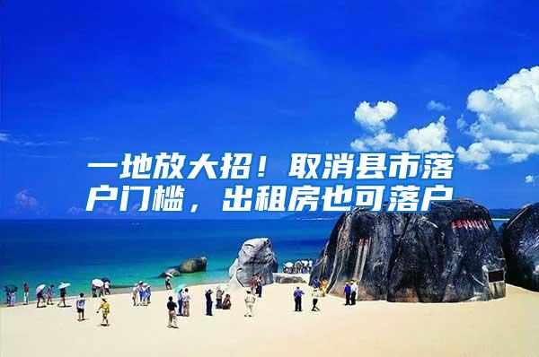 一地放大招！取消县市落户门槛，出租房也可落户