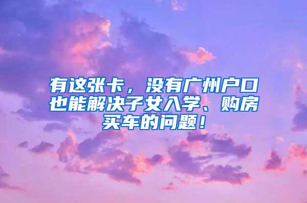 有这张卡，没有广州户口也能解决子女入学、购房买车的问题！