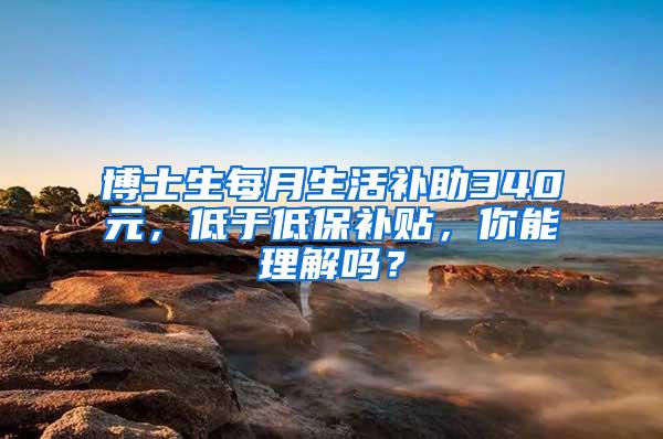 博士生每月生活补助340元，低于低保补贴，你能理解吗？