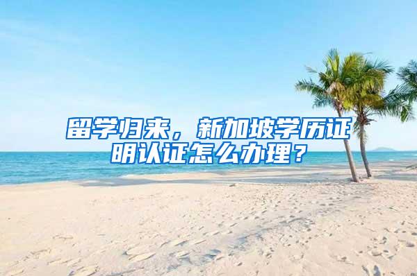 留学归来，新加坡学历证明认证怎么办理？