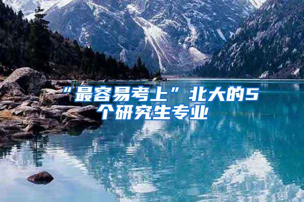 “最容易考上”北大的5个研究生专业