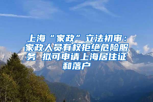 上海“家政”立法初审：家政人员有权拒绝危险服务 拟可申请上海居住证和落户