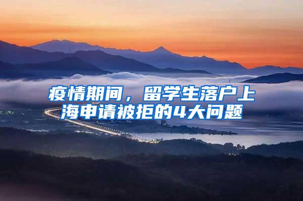 疫情期间，留学生落户上海申请被拒的4大问题