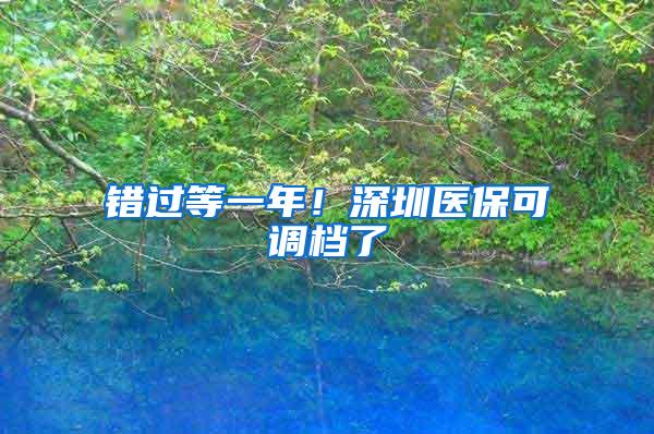 错过等一年！深圳医保可调档了