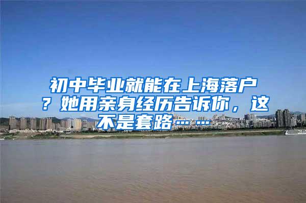 初中毕业就能在上海落户？她用亲身经历告诉你，这不是套路……