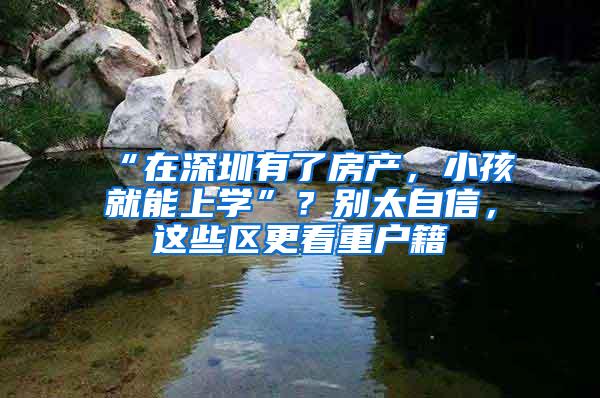 “在深圳有了房产，小孩就能上学”？别太自信，这些区更看重户籍