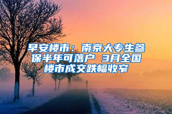 早安楼市：南京大专生参保半年可落户 3月全国楼市成交跌幅收窄
