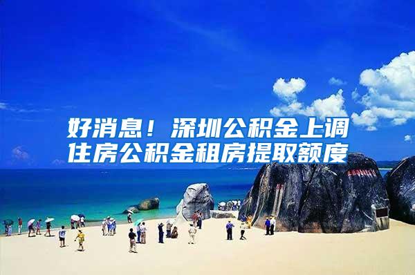 好消息！深圳公积金上调住房公积金租房提取额度