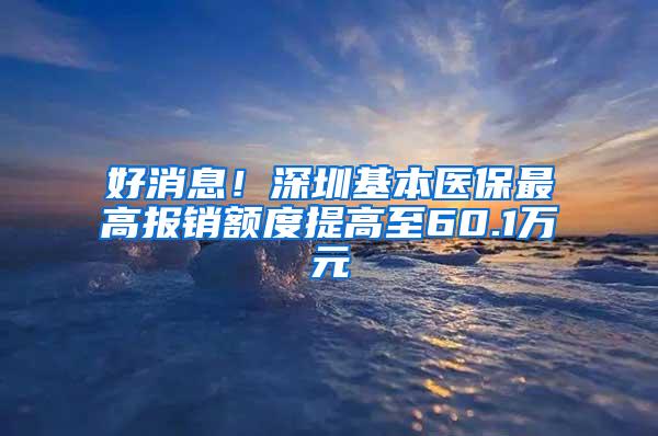 好消息！深圳基本医保最高报销额度提高至60.1万元