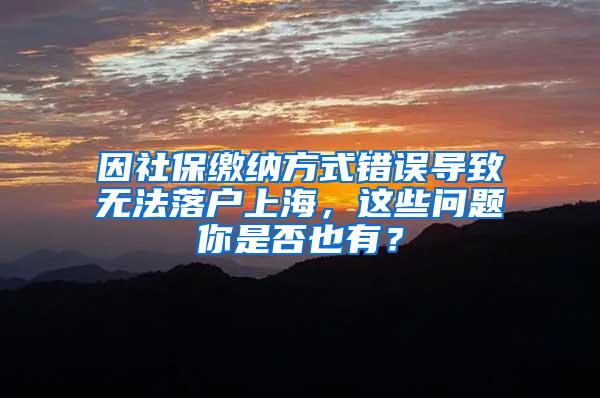 因社保缴纳方式错误导致无法落户上海，这些问题你是否也有？