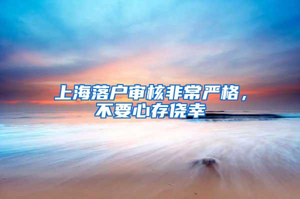 上海落户审核非常严格，不要心存侥幸