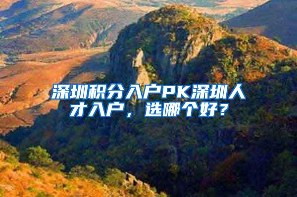 深圳积分入户PK深圳人才入户，选哪个好？