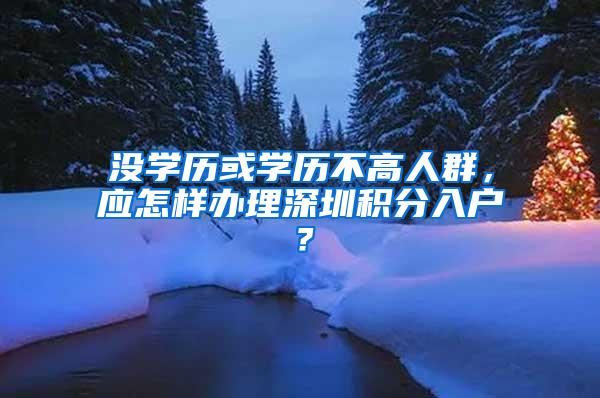 没学历或学历不高人群，应怎样办理深圳积分入户？
