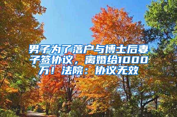 男子为了落户与博士后妻子签协议，离婚给1000万！法院：协议无效