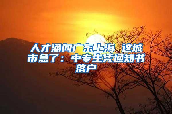 人才涌向广东上海 这城市急了：中专生凭通知书落户