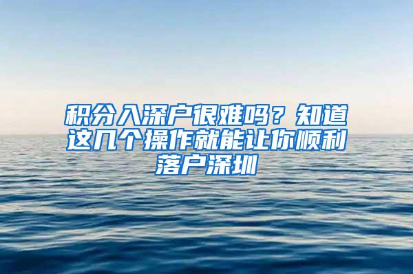 积分入深户很难吗？知道这几个操作就能让你顺利落户深圳