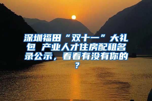 深圳福田“双十一”大礼包 产业人才住房配租名录公示，看看有没有你的？