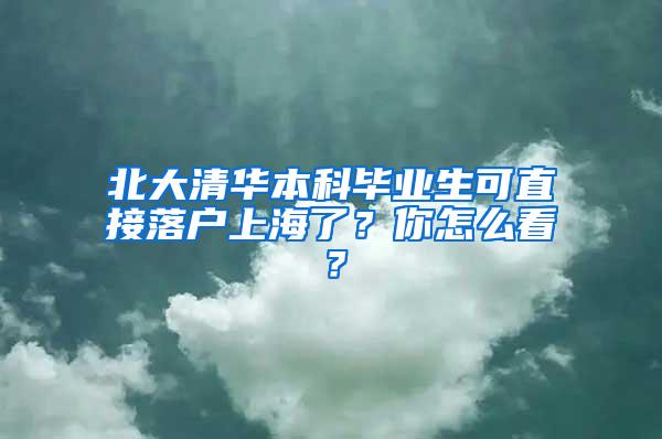 北大清华本科毕业生可直接落户上海了？你怎么看？