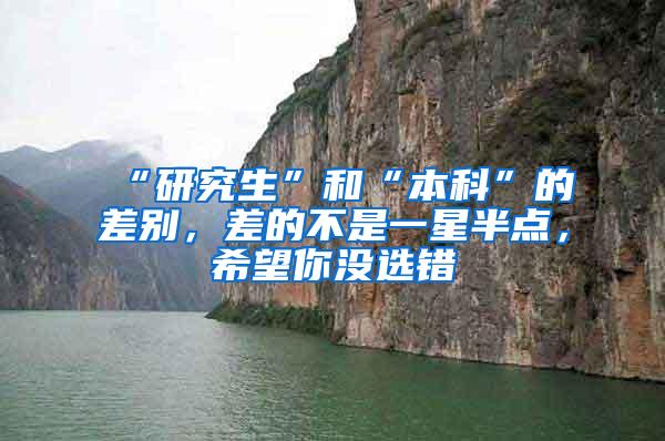 “研究生”和“本科”的差别，差的不是一星半点，希望你没选错