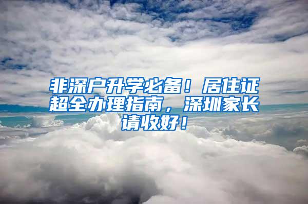 非深户升学必备！居住证超全办理指南，深圳家长请收好！