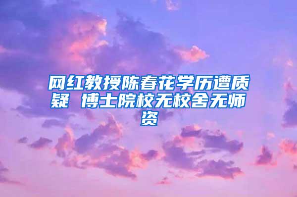 网红教授陈春花学历遭质疑 博士院校无校舍无师资