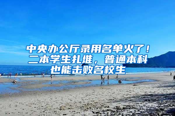 中央办公厅录用名单火了！二本学生扎堆，普通本科也能击败名校生