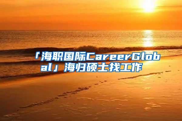 「海职国际CareerGlobal」海归硕士找工作