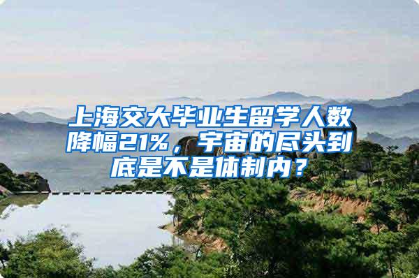 上海交大毕业生留学人数降幅21%，宇宙的尽头到底是不是体制内？