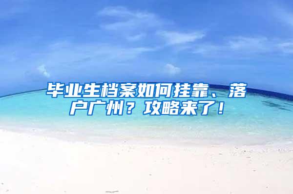 毕业生档案如何挂靠、落户广州？攻略来了！