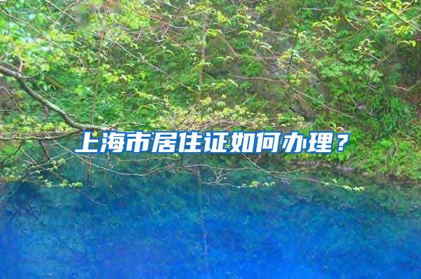 上海市居住证如何办理？