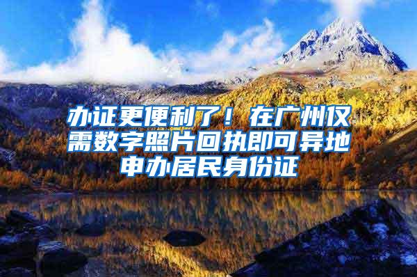 办证更便利了！在广州仅需数字照片回执即可异地申办居民身份证
