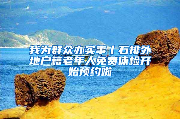 我为群众办实事丨石排外地户籍老年人免费体检开始预约啦