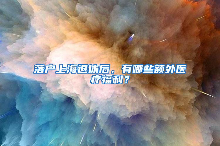 落户上海退休后，有哪些额外医疗福利？