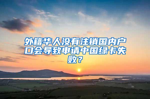 外籍华人没有注销国内户口会导致申请中国绿卡失败？