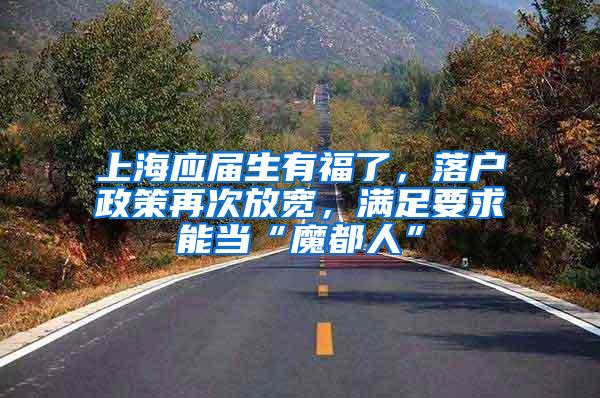 上海应届生有福了，落户政策再次放宽，满足要求能当“魔都人”