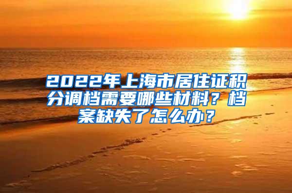 2022年上海市居住证积分调档需要哪些材料？档案缺失了怎么办？