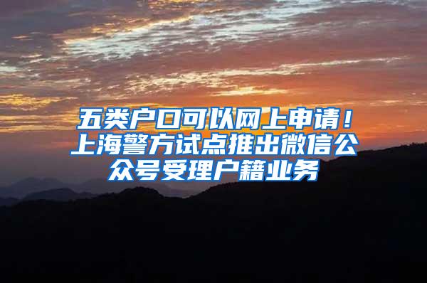 五类户口可以网上申请！上海警方试点推出微信公众号受理户籍业务