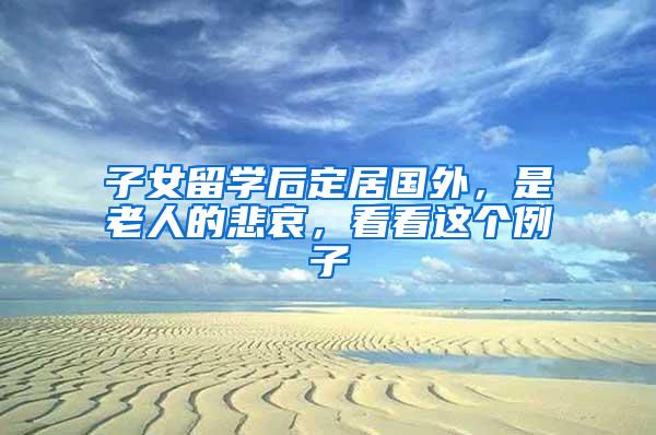 子女留学后定居国外，是老人的悲哀，看看这个例子