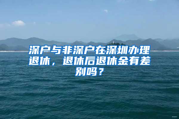 深户与非深户在深圳办理退休，退休后退休金有差别吗？