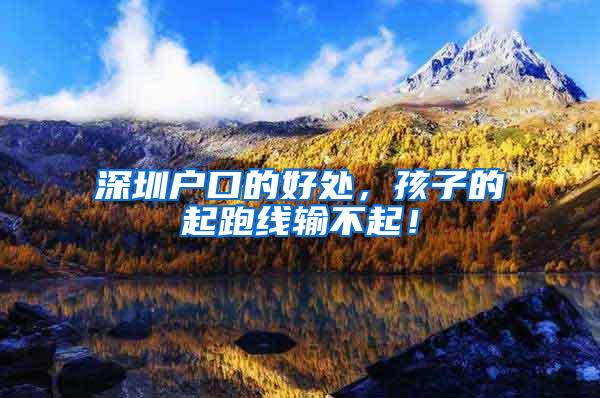 深圳户口的好处，孩子的起跑线输不起！