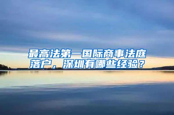 最高法第一国际商事法庭落户，深圳有哪些经验？