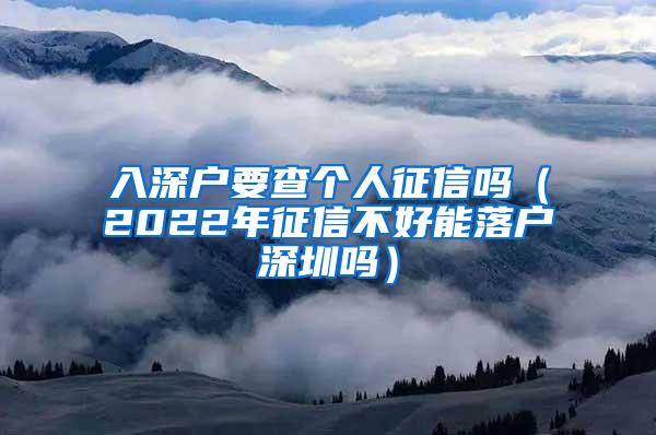 入深户要查个人征信吗（2022年征信不好能落户深圳吗）